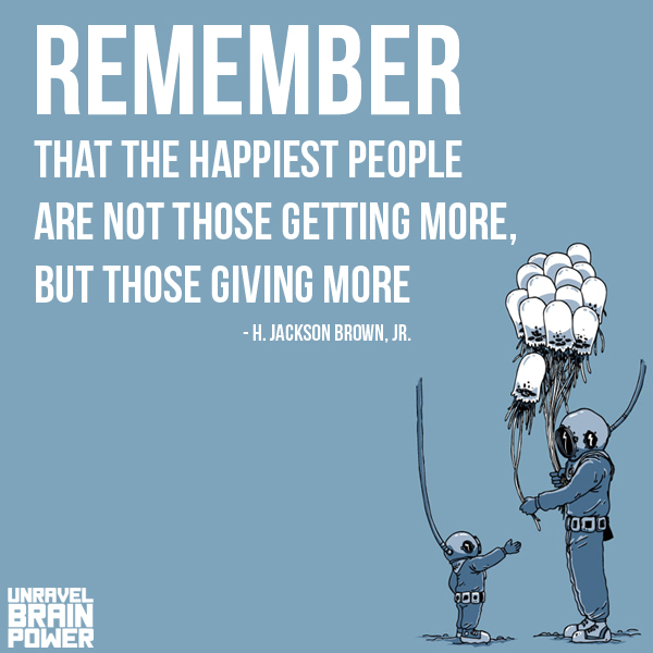 “Remember that the happiest people are not those getting more, but those giving more.” -H. Jackson Brown, Jr.