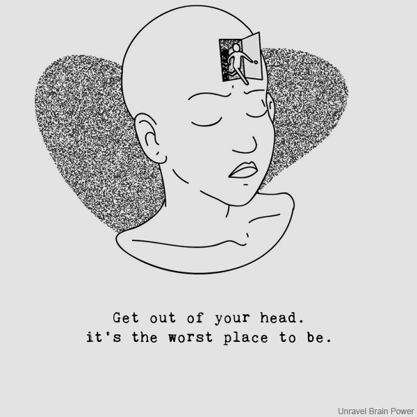 Get out of your head. it’s the worst place to be.