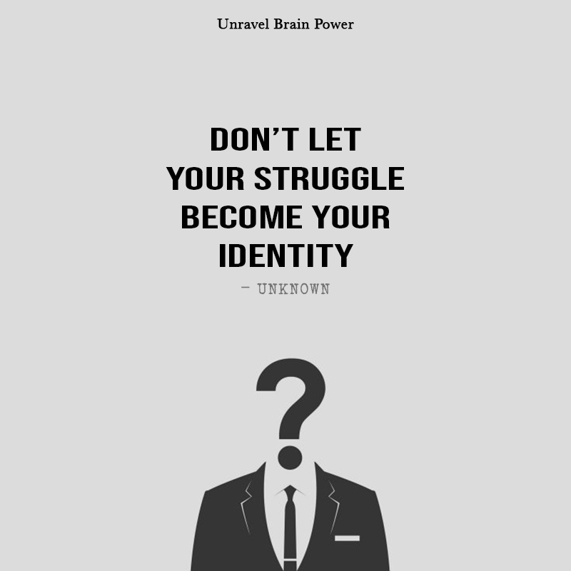 “Don’t let your struggle become your identity.” – Unknown
