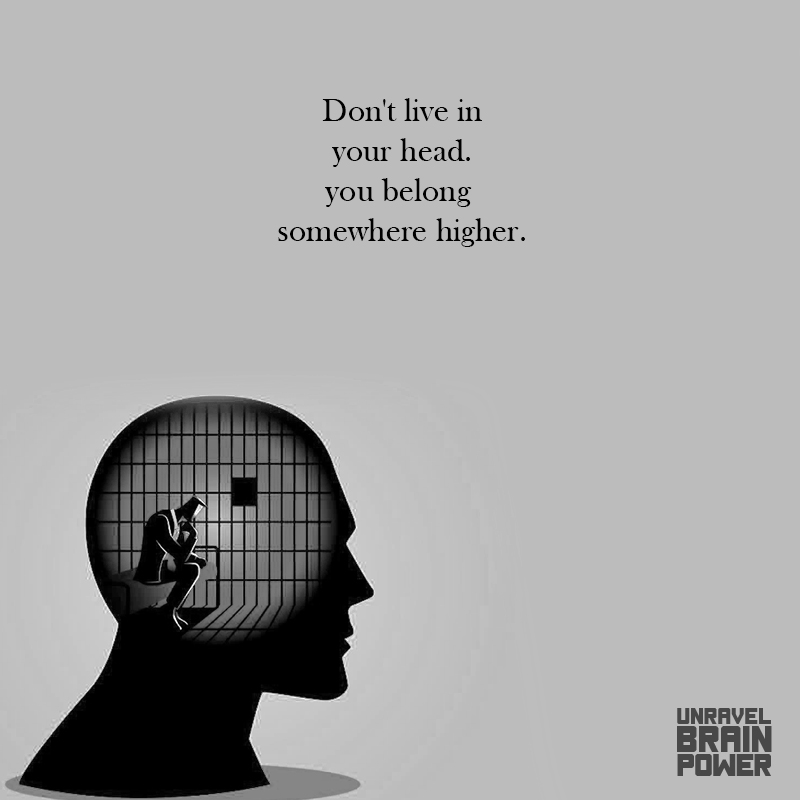 Don't live in your head. you belong somewhere higher.