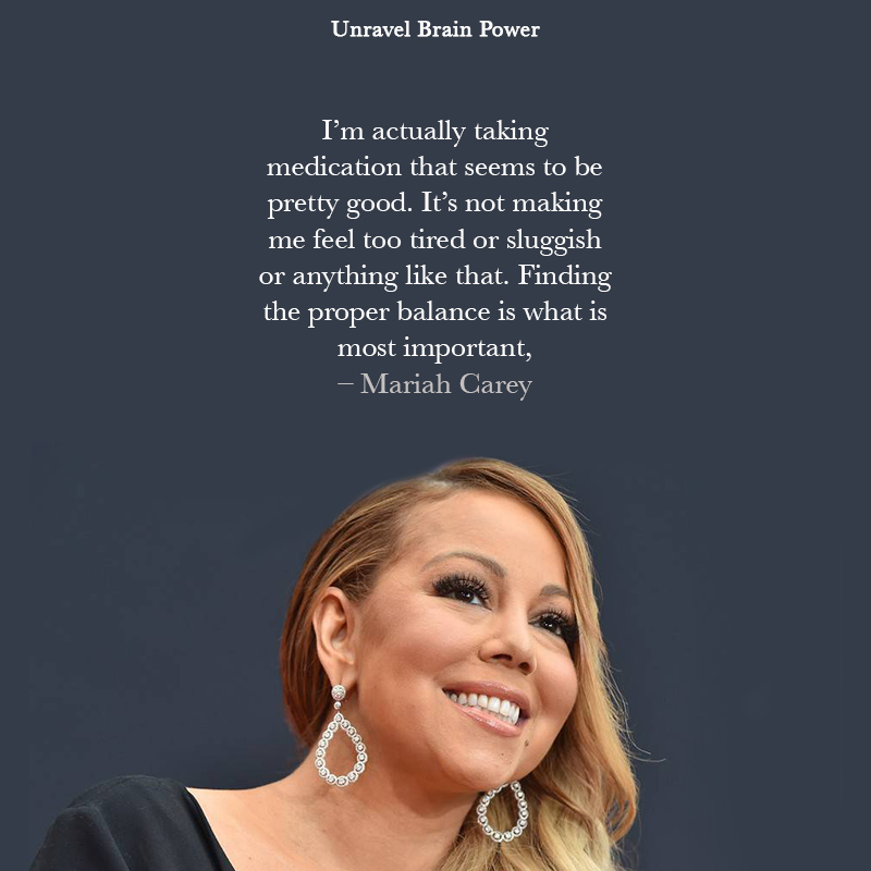 “I’m actually taking medication that seems to be pretty good. It’s not making me feel too tired or sluggish or anything like that. Finding the proper balance is what is most important,” – Mariah Carey