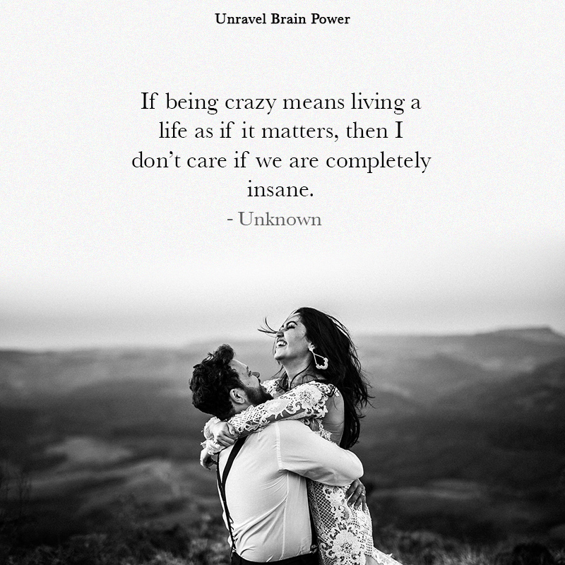 If Being Crazy Means Living Life As If It Matters, Then I Don’t Care