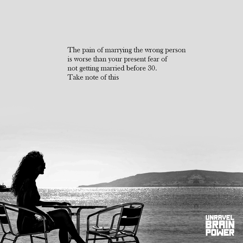 The pain of marrying the wrong person is worse than your present fear of not getting married before 30. Take note of this
