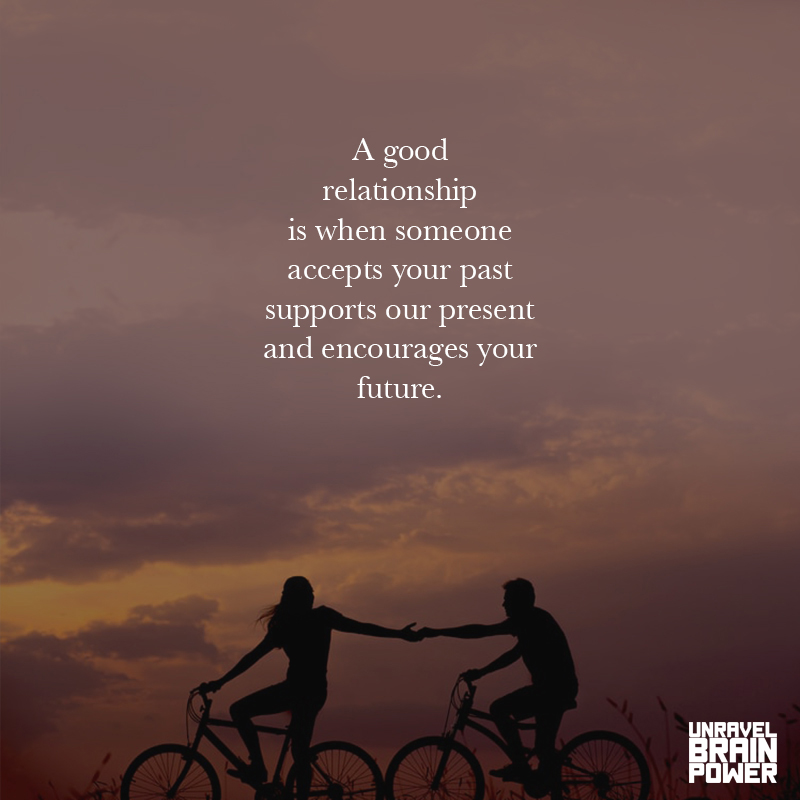 A good relationship is when someone accepts your past supports Our present and encourages your future.
