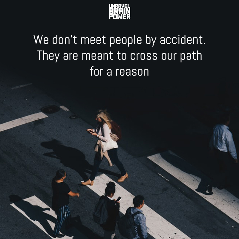 We don’t meet people by accident. They are meant to cross our path for a reason.