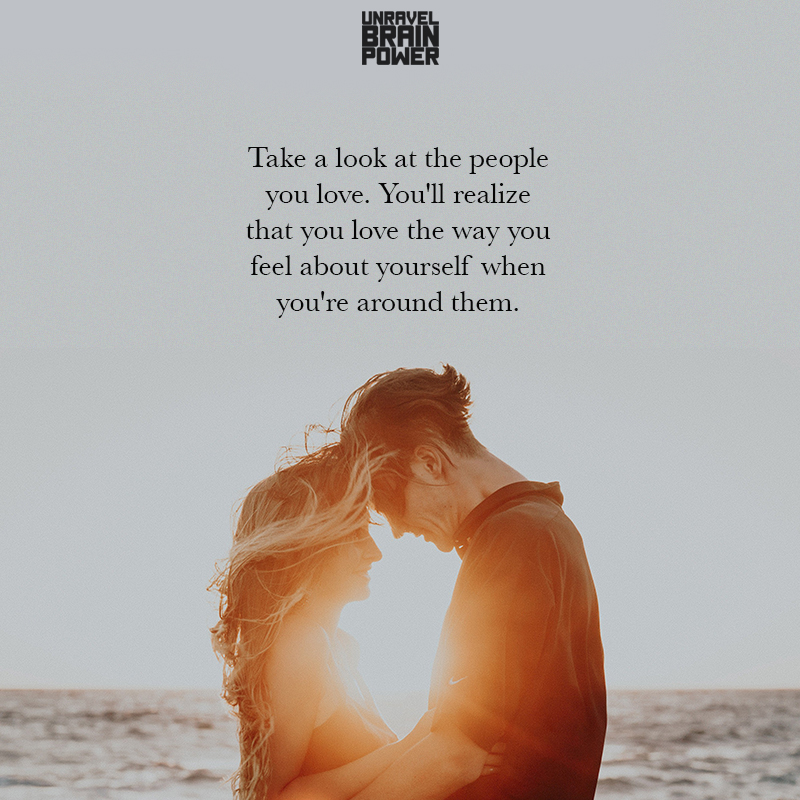 Take A Look At The People You Love. You’ll Realize That You Love The Way You Feel
