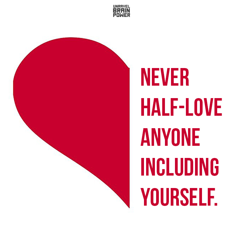 Never Half-love Anyone Including Yourself.