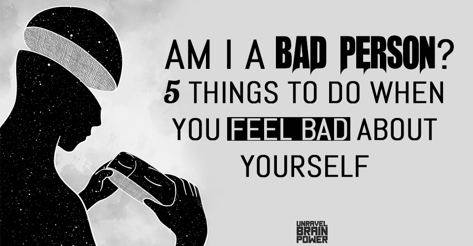 Am I a Bad Person? 5 Things To Do When You Feel Bad About Yourself