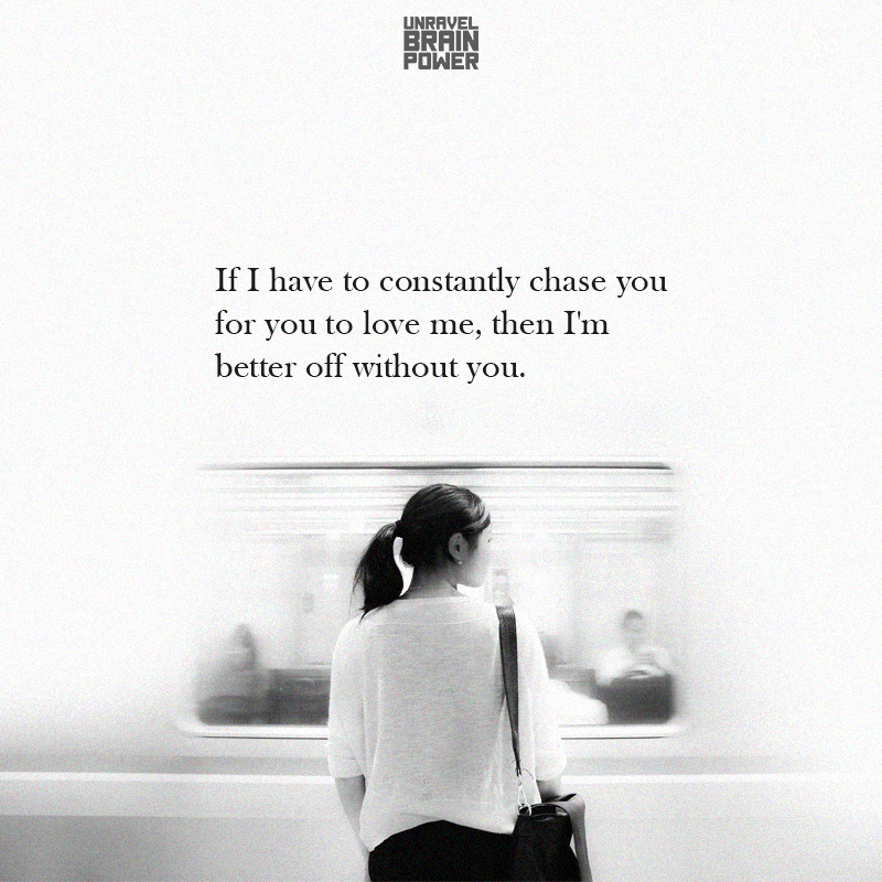 If I have to constantly chase you for you to love me, then I'm better off without you.