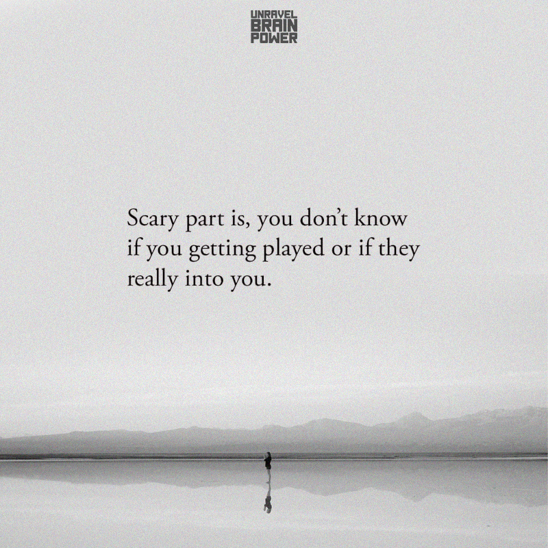 Scary part is, you don't know if you getting played or if they really into you.