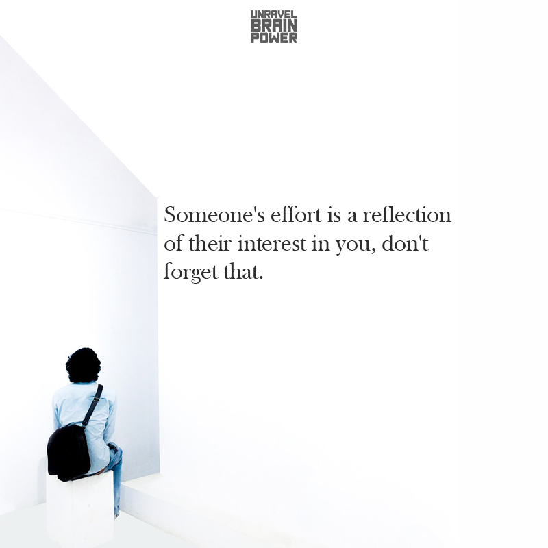 Someone's effort is a reflection of their interest in you, don't forget that.