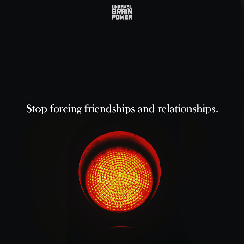 Stop forcing friendships and relationships.