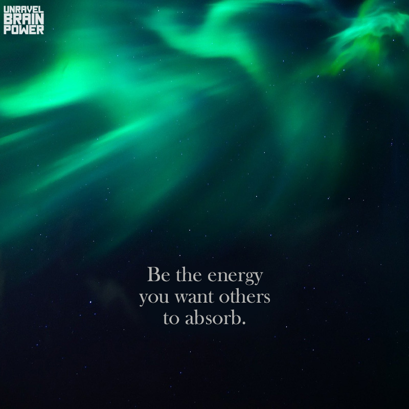 Be the energy you want others to absorb.