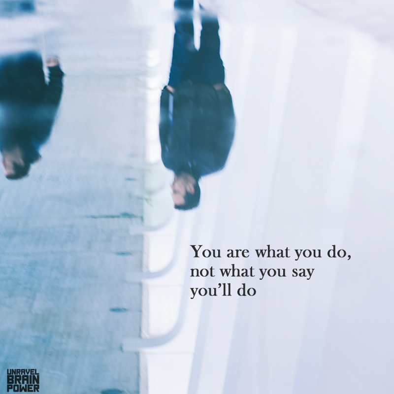 You are what you do, not what you say you’ll do