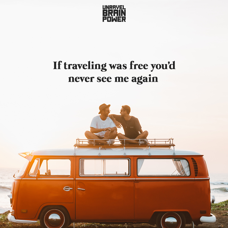 If traveling was free you'd never see me again