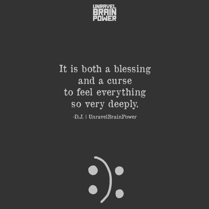 It is both a blessing and a curse to feel everything so very deeply.