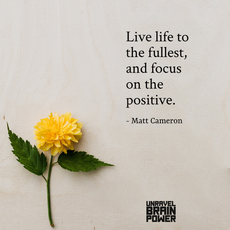 Live life to the fullest and focus on the positive