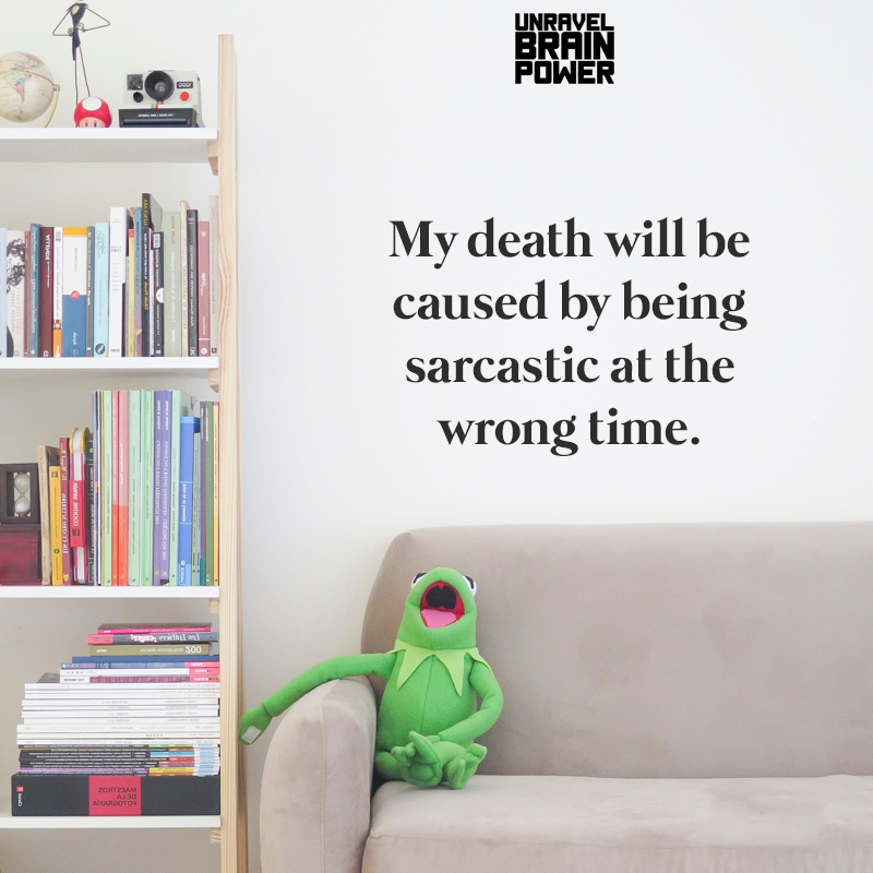 My death will be caused by being sarcastic at the wrong time.