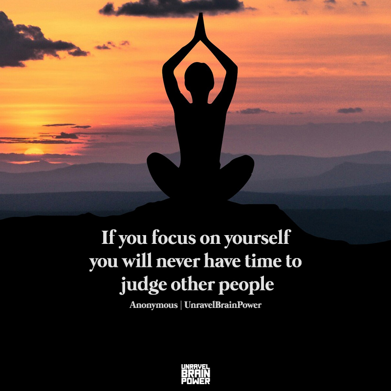 If you focus on yourself you will never have time to judge other people