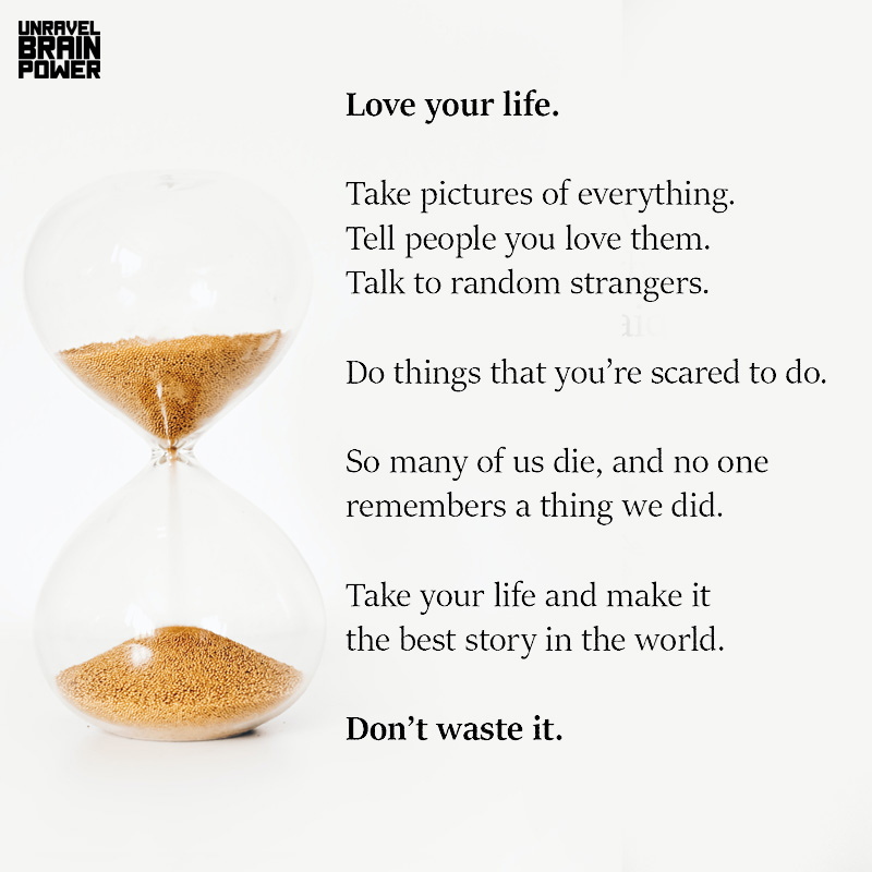 Love your life.  Take pictures of everything.