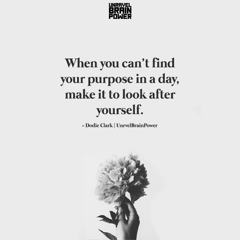 When You Can’t Find Your Purpose In A Day, Make It To Look After Yourself.