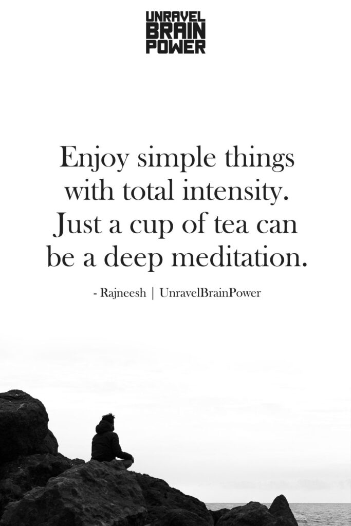 Enjoy simple things with total intensity. Just a cup of tea can be a deep meditation