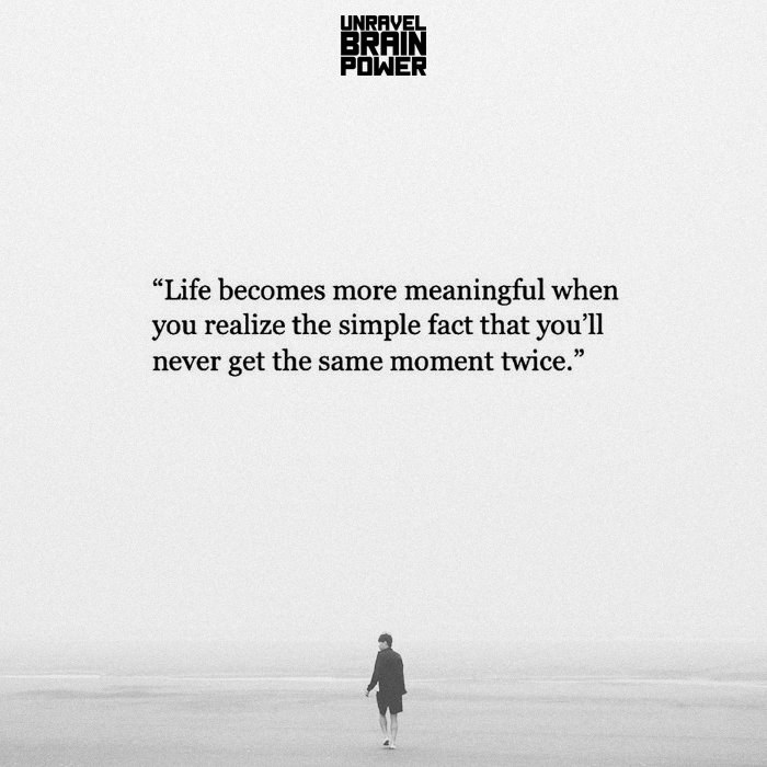 Life becomes more meaningful when you realize the simple fact that you'll never get the same moment twice.
