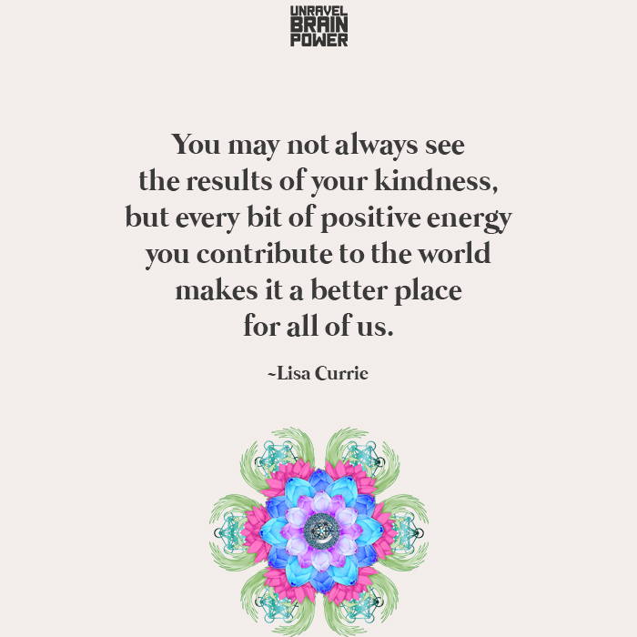 You May Not Always See The Results Of Your Kindness, But Every Bit Of Positive Energy
