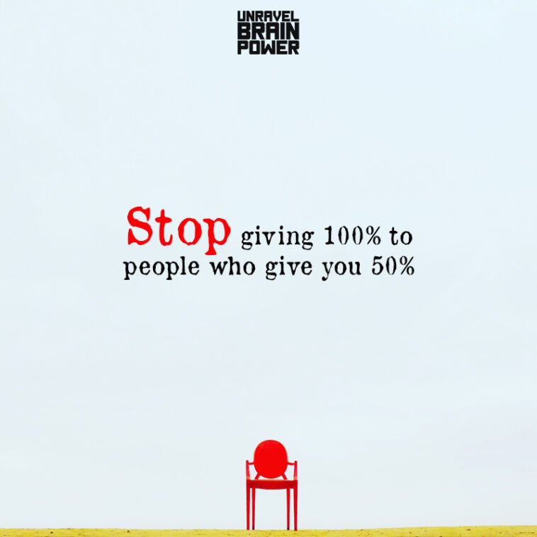 Stop Giving Stop Giving 100% To People Who Give You 50% - Unravel Brain Power