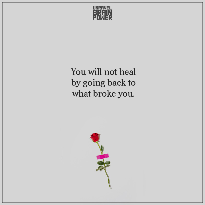 You Will Not Heal By Going Back To What Broke You
