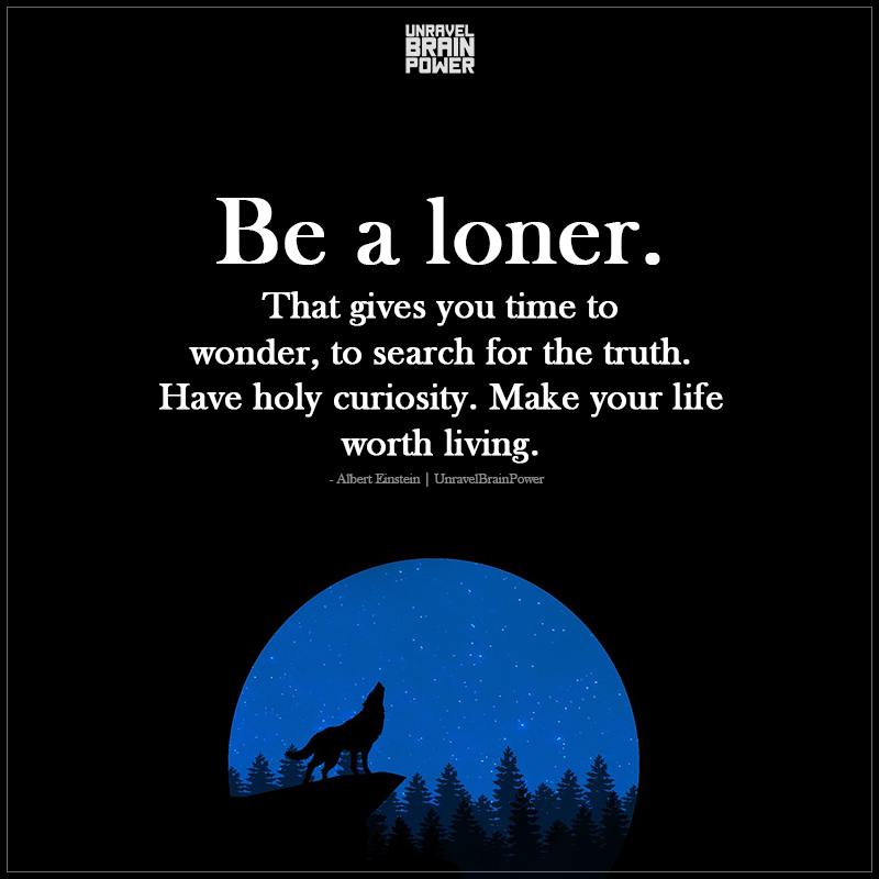 Be A Loner. That Gives You Time To Wonder