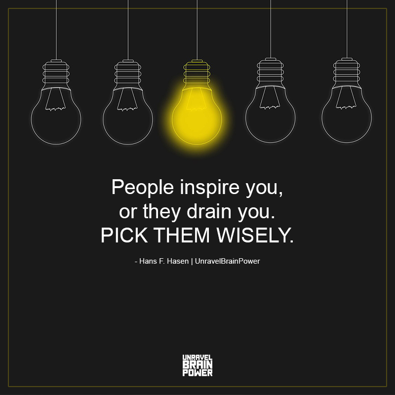 People inspire you, or they drain you. PICK THEM WISELY